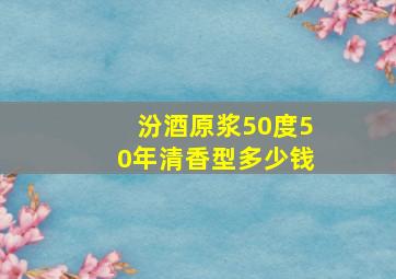 汾酒原浆50度50年清香型多少钱