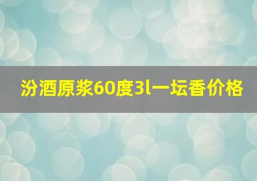 汾酒原浆60度3l一坛香价格