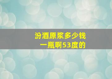 汾酒原浆多少钱一瓶啊53度的