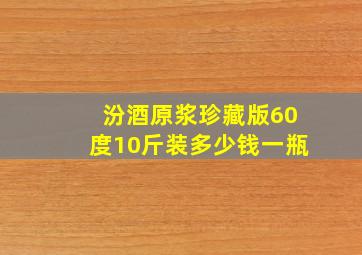 汾酒原浆珍藏版60度10斤装多少钱一瓶