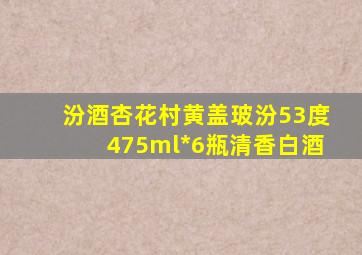 汾酒杏花村黄盖玻汾53度475ml*6瓶清香白酒