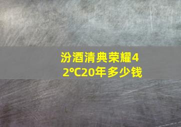 汾酒清典荣耀42℃20年多少钱