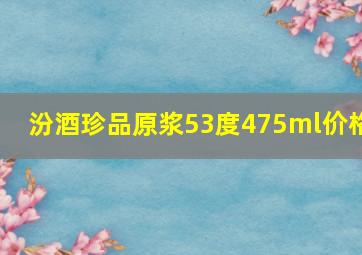 汾酒珍品原浆53度475ml价格