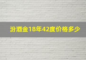 汾酒金18年42度价格多少