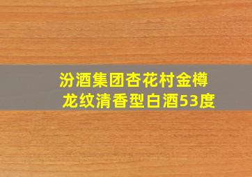 汾酒集团杏花村金樽龙纹清香型白酒53度