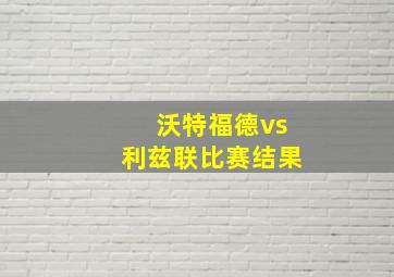 沃特福德vs利兹联比赛结果