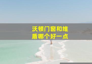 沃顿门窗和维盾哪个好一点