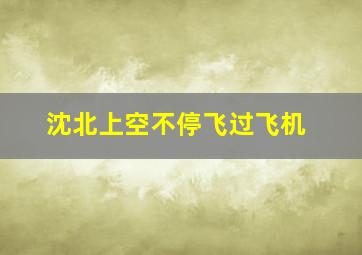 沈北上空不停飞过飞机