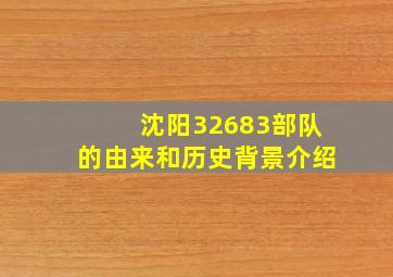 沈阳32683部队的由来和历史背景介绍