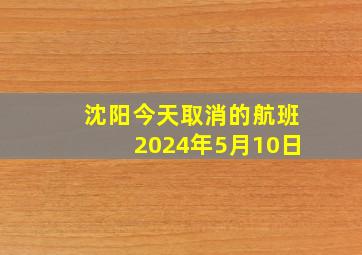 沈阳今天取消的航班2024年5月10日