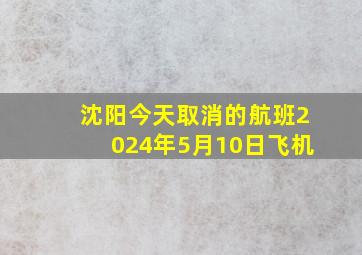 沈阳今天取消的航班2024年5月10日飞机