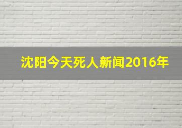 沈阳今天死人新闻2016年