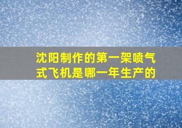 沈阳制作的第一架喷气式飞机是哪一年生产的