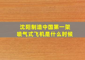 沈阳制造中国第一架喷气式飞机是什么时候