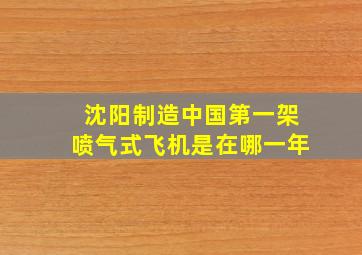 沈阳制造中国第一架喷气式飞机是在哪一年