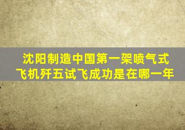 沈阳制造中国第一架喷气式飞机歼五试飞成功是在哪一年