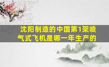 沈阳制造的中国第1架喷气式飞机是哪一年生产的