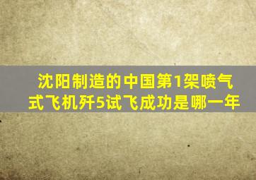 沈阳制造的中国第1架喷气式飞机歼5试飞成功是哪一年