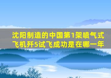 沈阳制造的中国第1架喷气式飞机歼5试飞成功是在哪一年