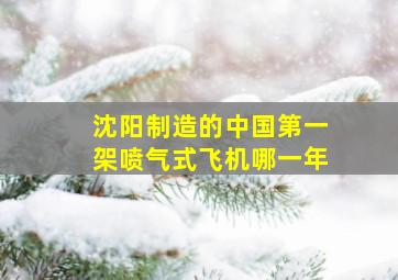 沈阳制造的中国第一架喷气式飞机哪一年