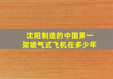 沈阳制造的中国第一架喷气式飞机在多少年