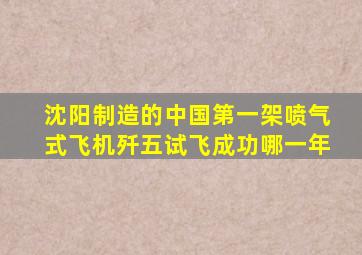 沈阳制造的中国第一架喷气式飞机歼五试飞成功哪一年