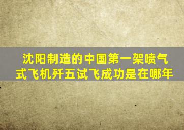 沈阳制造的中国第一架喷气式飞机歼五试飞成功是在哪年