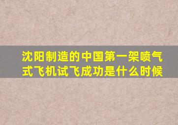 沈阳制造的中国第一架喷气式飞机试飞成功是什么时候