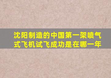 沈阳制造的中国第一架喷气式飞机试飞成功是在哪一年