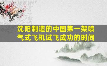 沈阳制造的中国第一架喷气式飞机试飞成功的时间