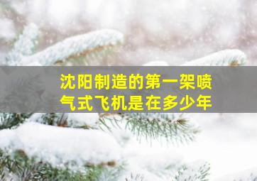 沈阳制造的第一架喷气式飞机是在多少年