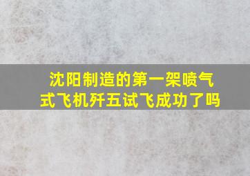 沈阳制造的第一架喷气式飞机歼五试飞成功了吗