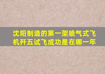 沈阳制造的第一架喷气式飞机歼五试飞成功是在哪一年