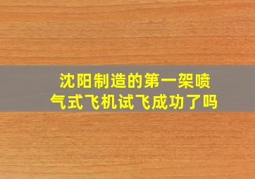 沈阳制造的第一架喷气式飞机试飞成功了吗