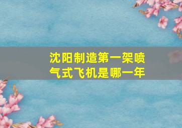 沈阳制造第一架喷气式飞机是哪一年