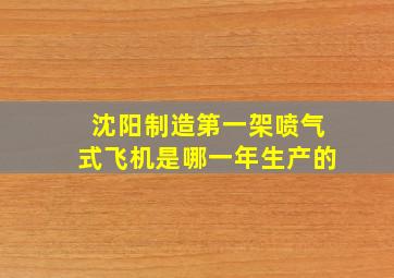 沈阳制造第一架喷气式飞机是哪一年生产的