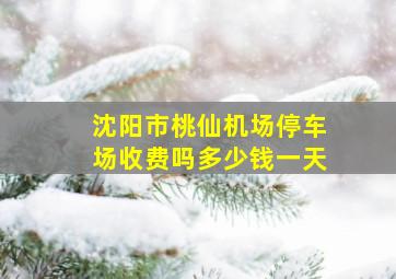 沈阳市桃仙机场停车场收费吗多少钱一天