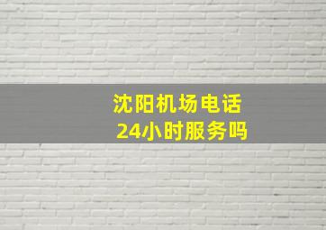 沈阳机场电话24小时服务吗