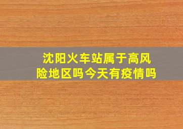 沈阳火车站属于高风险地区吗今天有疫情吗