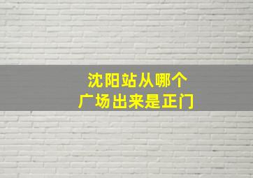 沈阳站从哪个广场出来是正门