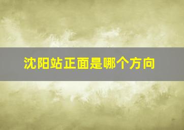 沈阳站正面是哪个方向