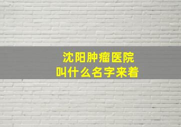 沈阳肿瘤医院叫什么名字来着