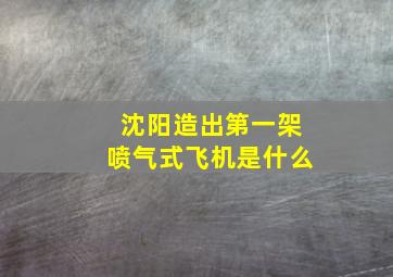 沈阳造出第一架喷气式飞机是什么