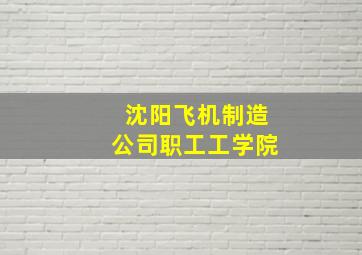 沈阳飞机制造公司职工工学院