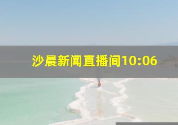 沙晨新闻直播间10:06