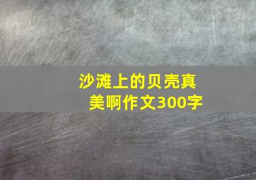 沙滩上的贝壳真美啊作文300字