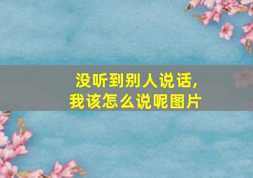 没听到别人说话,我该怎么说呢图片