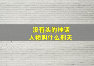 没有头的神话人物叫什么刑天