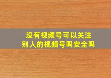 没有视频号可以关注别人的视频号吗安全吗