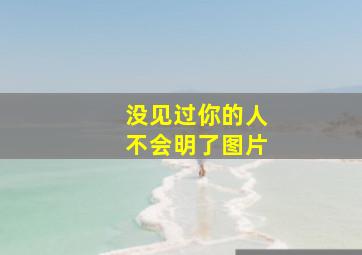 没见过你的人不会明了图片